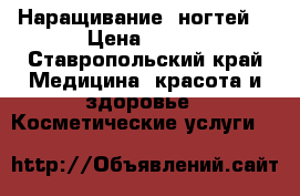 Наращивание  ногтей  › Цена ­ 500 - Ставропольский край Медицина, красота и здоровье » Косметические услуги   